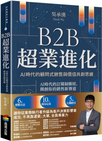 B2B超業進化:AI時代的顧問式銷售與價值共創思維(6套實戰方法 × 10大成交心法 × 5項行動指引)