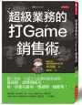 超級業務的打Game銷售術：創下業績一人抵十人紀錄的銷售祕笈，從試探、誘導到成交，每一步都有節奏，像破關一樣簡單！