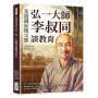 先器識而後文藝,弘一大師李叔同談教育:從西洋藝術引介、音樂教育創新到人格陶冶,培養豐子愷、潘天壽等一代名家,奠定現代藝術教育基礎